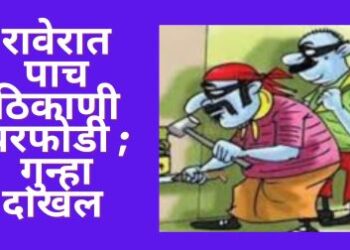 रावेरात पाच ठिकाणी घरफोडी ; गुन्हा दाखल