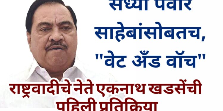 सध्या पवार साहेबांसोबतच, “वेट अँड वॉच”