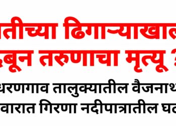 मातीच्या ढिगाऱ्याखाली दबून तरुणाचा मृत्यू ? प्रकरण दाबल्याची ग्रामस्थांत चर्चा !