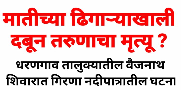 मातीच्या ढिगाऱ्याखाली दबून तरुणाचा मृत्यू ? प्रकरण दाबल्याची ग्रामस्थांत चर्चा !