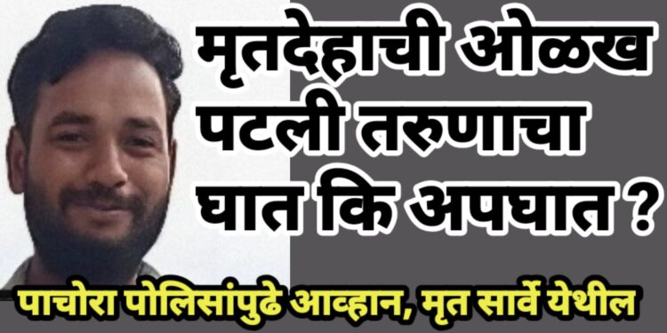 मृतदेहाची ओळख पटली, तरुणाचा घात कि अपघात ?