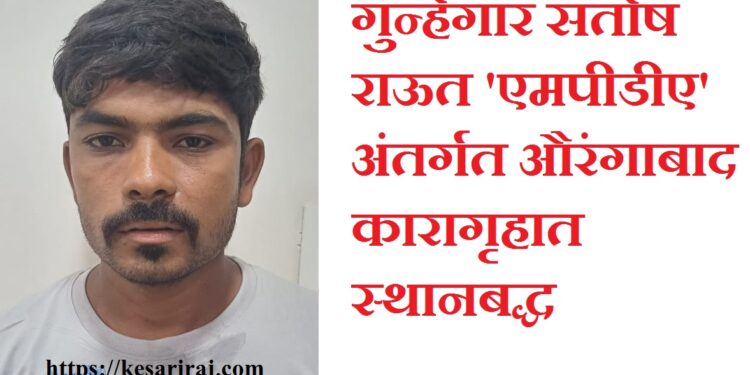 गुन्हेगार संतोष राऊत ‘एमपीडीए’ अंतर्गत औरंगाबाद कारागृहात स्थानबद्ध