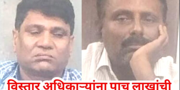 खळबळ, विस्तार अधिकाऱ्यांना पाच लाखांची लाच घेताना रंगेहात अटक !