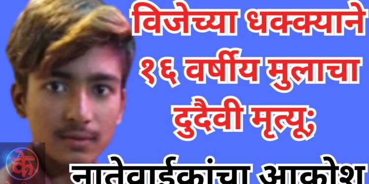 विजेच्या धक्क्याने १६ वर्षीय मुलाचा दुदैवी मृत्यू; नातेवाईकांचा आक्रोश
