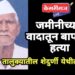 जमिनीच्या वादातून बापाची हत्या : संशयित मुलाला अटक, नातू फिर्यादी
