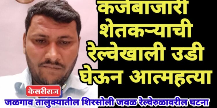 कर्जबाजारी शेतकऱ्याची रेल्वेखाली उडी घेऊन आत्महत्या