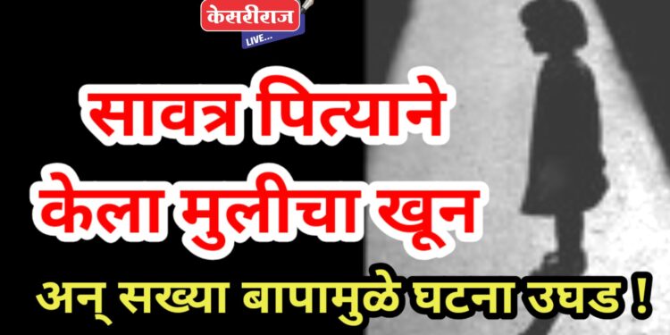 सावत्र पित्याने केला मुलीचा खून, आईचा पुरावा नष्ट करण्याचा प्रयत्न अन् सख्या बापामुळे घटना उघड !