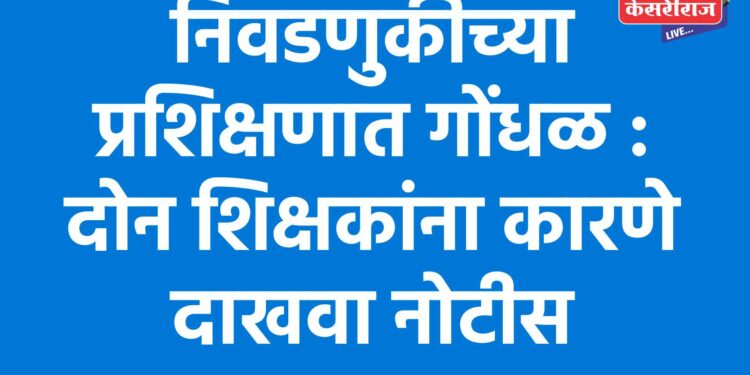 निवडणुकीच्या प्रशिक्षणात गोंधळ : दोन शिक्षकांना कारणे दाखवा नोटीस