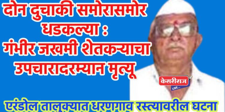 दोन दुचाकी समोरासमोर धडकल्या : गंभीर जखमी शेतकऱ्याचा उपचारादरम्यान मृत्यू