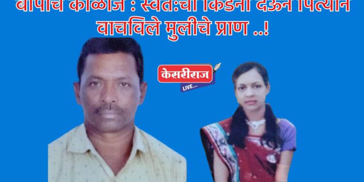 बापाचं काळीज : स्वत:ची किडनी देऊन पित्याने वाचविले मुलीचे प्राण ..!