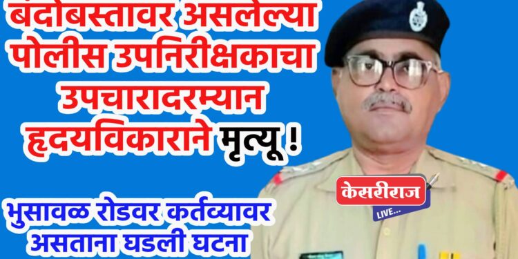 बंदोबस्तावर असलेल्या पोलीस उपनिरीक्षकाचा उपचारादरम्यान हृदयविकाराने मृत्यू !
