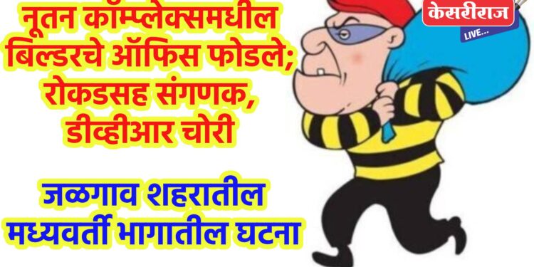 नूतन कॉम्प्लेक्समधील बिल्डरचे ऑफिस फोडले; रोकडसह संगणक, डीव्हीआर चोरी