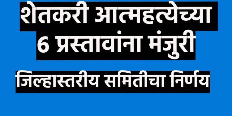 शेतकरी आत्महत्येच्या ६ प्रस्तावांना मंजुरी