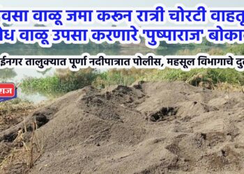 दिवसा वाळू जमा करून रात्री चोरटी वाहतूक :अवैध वाळू उपसा करणारे ‘पुष्पाराज’ बोकाळले !