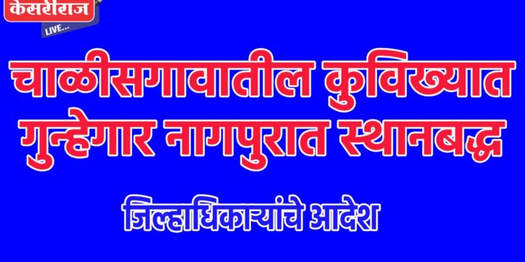 चाळीसगावातील कुविख्यात गुन्हेगार नागपुरात स्थानबद्ध