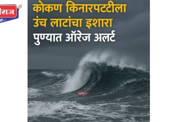 कोकण किनारपट्टीला उंच लाटांचा इशारा, पुण्यात ऑरेंज अलर्ट