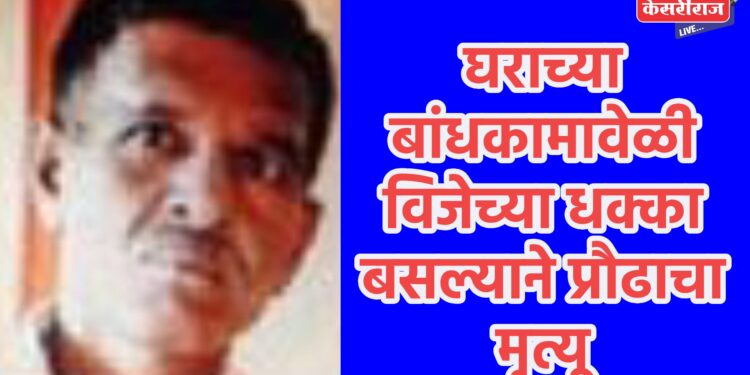 घराच्या बांधकामावेळी विजेच्या धक्का बसल्याने प्रौढाचा मृत्यू