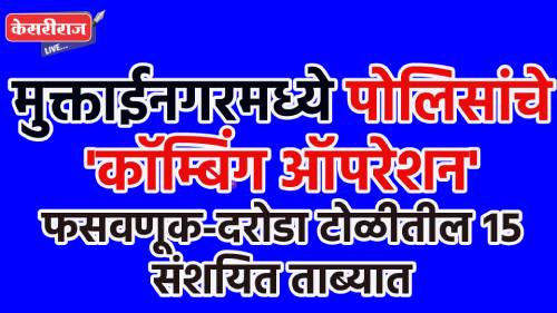 मुक्ताईनगरमध्ये पोलिसांचे ‘कॉम्बिंग ऑपरेशन’; फसवणूक-दरोडा टोळीतील १५ संशयित ताब्यात