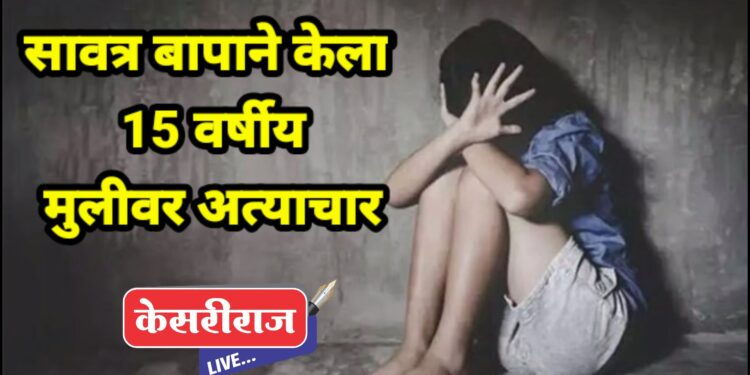 सावत्र पित्याने केला १५ वर्षीय मुलीवर पाशवी अत्याचार, पोलीस दलासह जिल्ह्यात खळबळ