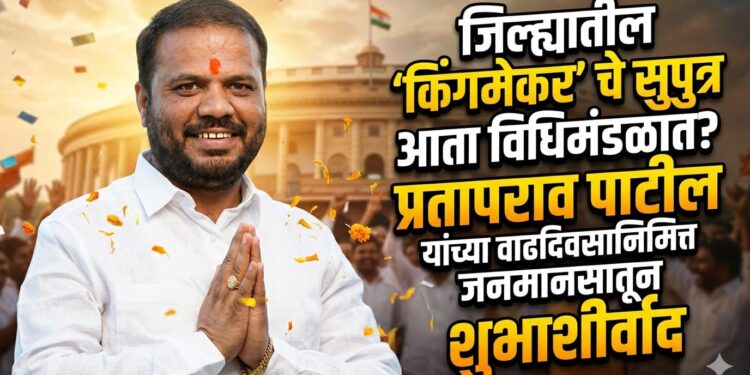 जिल्ह्यातील किंगमेकरचे सुपुत्र आता विधिमंडळात ? प्रतापराव पाटील यांच्या वाढदिवसानिमित्त जनमानसातून शुभाशीर्वाद