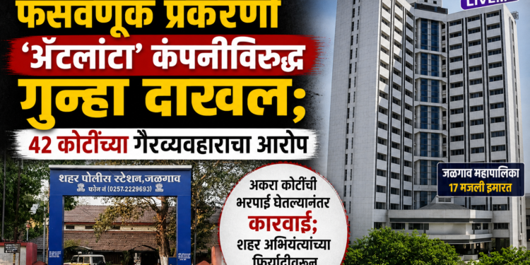 जळगाव महापालिकेची फसवणूक प्रकरणी ‘ॲटलांटा’ कंपनीविरुद्ध गुन्हा दाखल; ४२ कोटींच्या गैरव्यवहाराचा आरोप