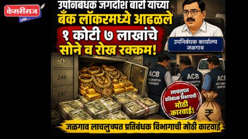 उपनिबंधक जगदीश बारी यांच्या बँक लॉकरमध्ये आढळले १ कोटी ७ लाखांचे सोने व रोख रक्कम!
