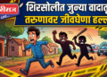 शिरसोलीत जुन्या वादातून तरुणावर जीवघेणा हल्ला!