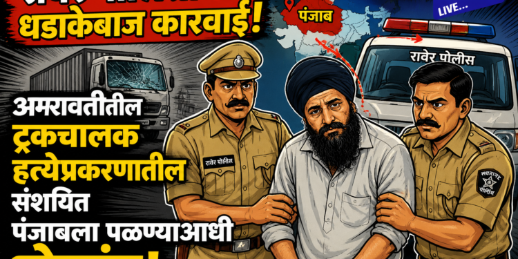 रावेर पोलिसांची धडाकेबाज कारवाई; अमरावतीतील ट्रकचालक हत्येप्रकरणातील संशयित पंजाबला पळण्याआधी जेरबंद