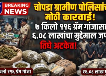 चोपडा ग्रामीण पोलिसांची मोठी कारवाई; ७ किलो ११६ ग्रॅम गांजासह ६.०८ लाखांचा मुद्देमाल जप्त, तिघे अटकेत
