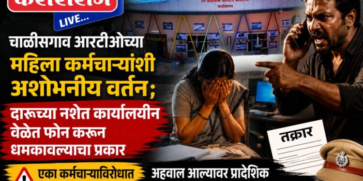 चाळीसगाव आरटीओच्या महिला कर्मचाऱ्यांशी अशोभनीय वर्तन ;दारूच्या नशेत कार्यालयीन वेळेत फोन करून धमकावल्याचा प्रकार