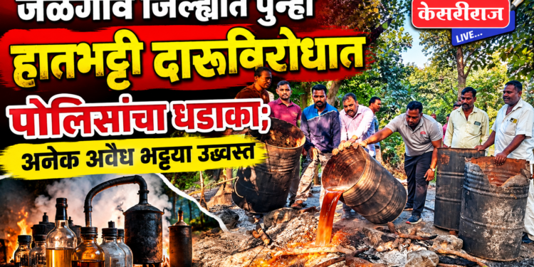 जळगाव जिल्ह्यात पुन्हा हातभट्टी दारूविरोधात पोलिसांचा धडाका; अनेक अवैध भट्ट्या उद्ध्वस्त